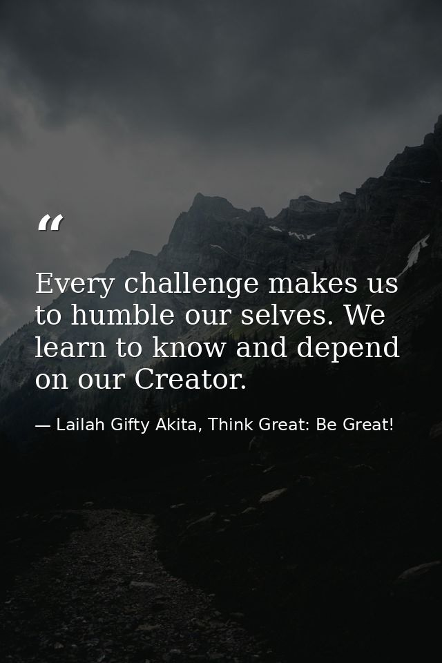 Every challenge makes us to humble our selves. We learn to know and depend on our Creator. — Lailah Gifty Akita, Think Great: Be Great!