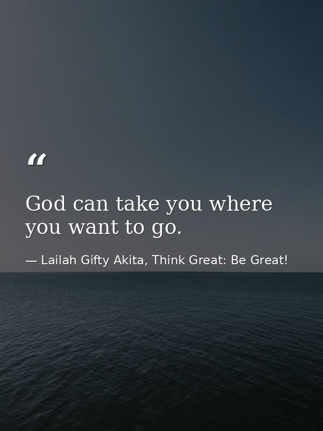 God can take you where you want to go. — Lailah Gifty Akita, Think Great: Be Great!