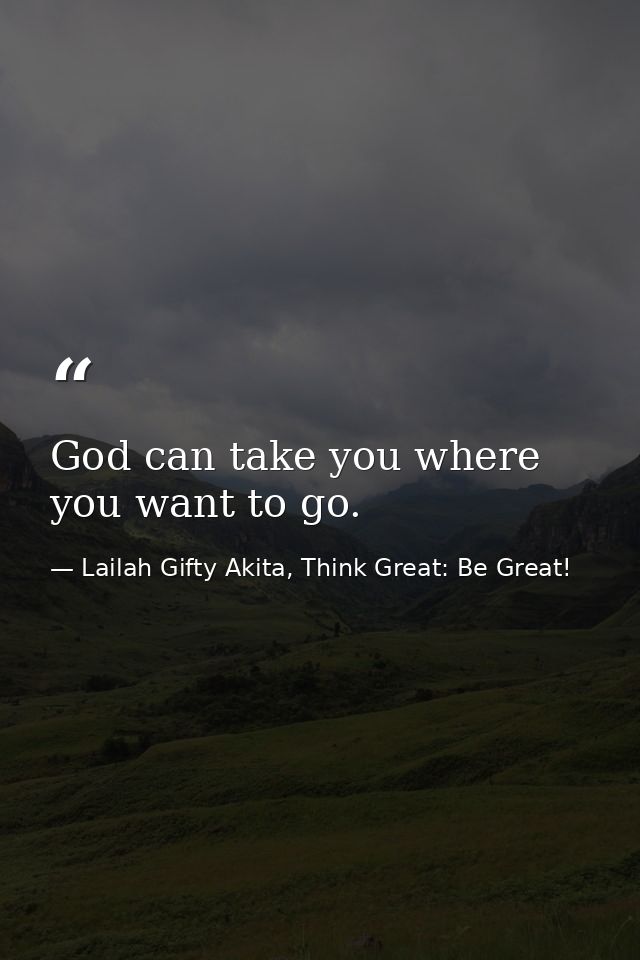God can take you where you want to go. — Lailah Gifty Akita, Think Great: Be Great!