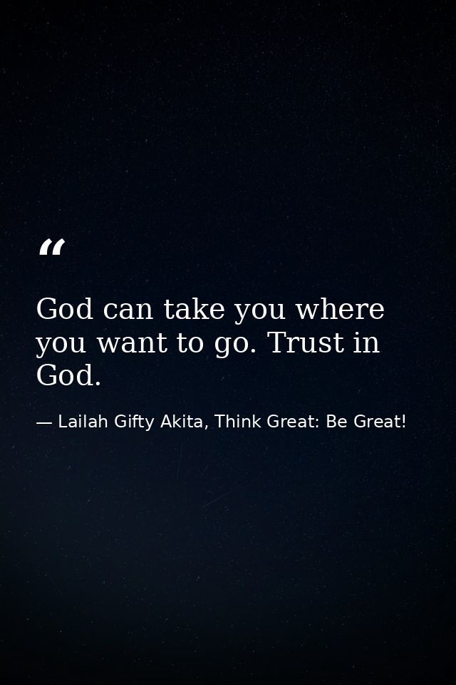 God can take you where you want to go. Trust in God. — Lailah Gifty Akita, Think Great: Be Great!