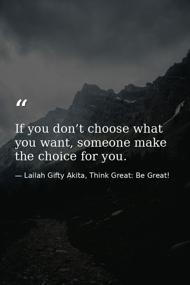 If you don’t choose what you want, someone make the choice for you. — Lailah Gifty Akita, Think Great: Be Great!