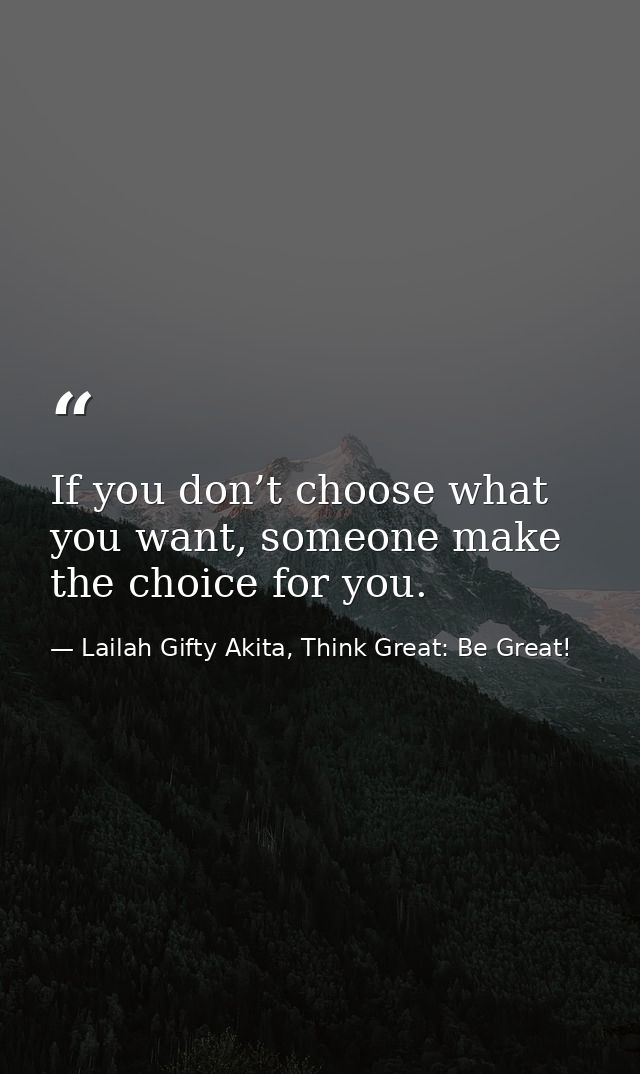 If you don’t choose what you want, someone make the choice for you. — Lailah Gifty Akita, Think Great: Be Great!