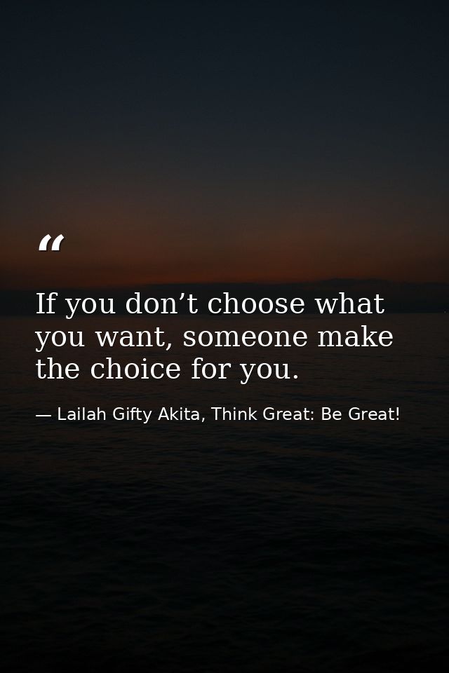 If you don’t choose what you want, someone make the choice for you. — Lailah Gifty Akita, Think Great: Be Great!
