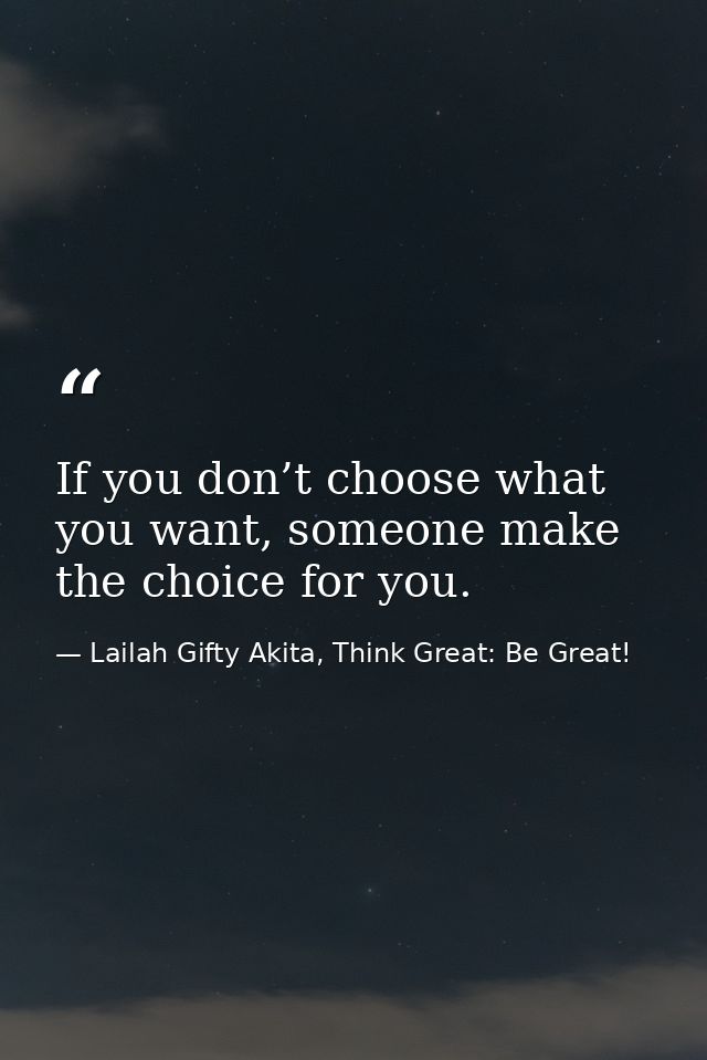 If you don’t choose what you want, someone make the choice for you. — Lailah Gifty Akita, Think Great: Be Great!