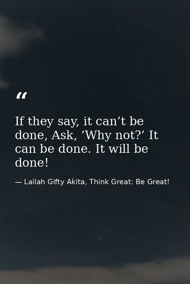 If they say, it can’t be done, Ask, ‘Why not?’ It can be done. It will be done! — Lailah Gifty Akita, Think Great: Be Great!