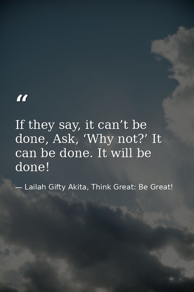 If they say, it can’t be done, Ask, ‘Why not?’ It can be done. It will be done! — Lailah Gifty Akita, Think Great: Be Great!