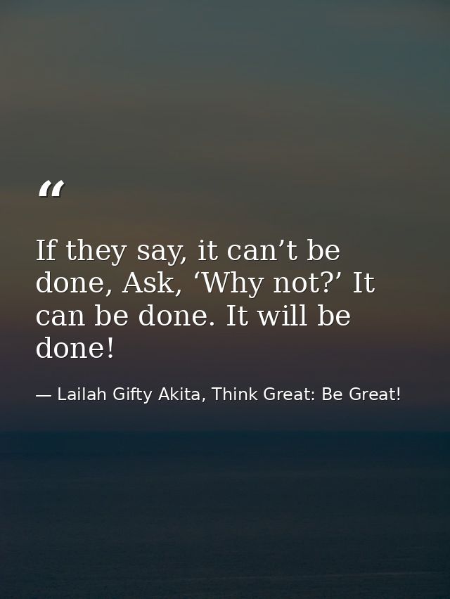 If they say, it can’t be done, Ask, ‘Why not?’ It can be done. It will be done! — Lailah Gifty Akita, Think Great: Be Great!