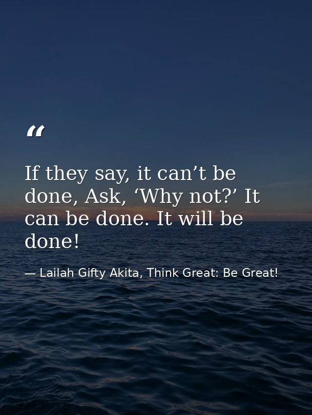 If they say, it can’t be done, Ask, ‘Why not?’ It can be done. It will be done! — Lailah Gifty Akita, Think Great: Be Great!