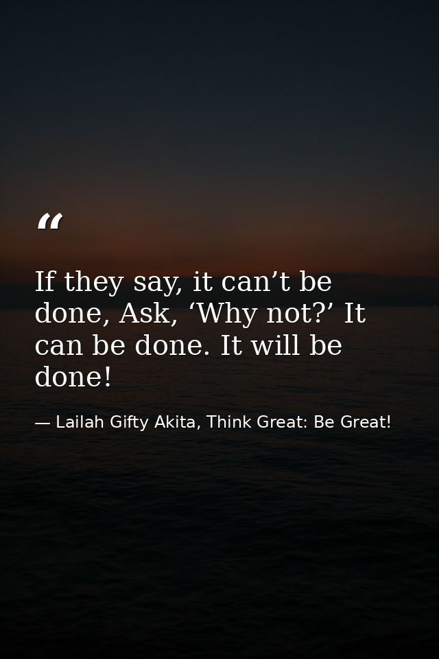 If they say, it can’t be done, Ask, ‘Why not?’ It can be done. It will be done! — Lailah Gifty Akita, Think Great: Be Great!