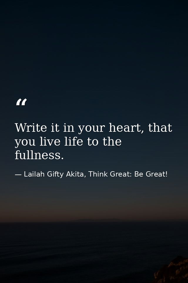 Write it in your heart, that you live life to the fullness. — Lailah Gifty Akita, Think Great: Be Great!