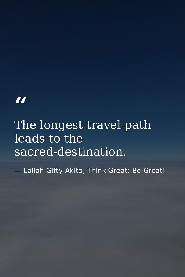 The longest travel-path leads to the sacred-destination. — Lailah Gifty Akita, Think Great: Be Great!