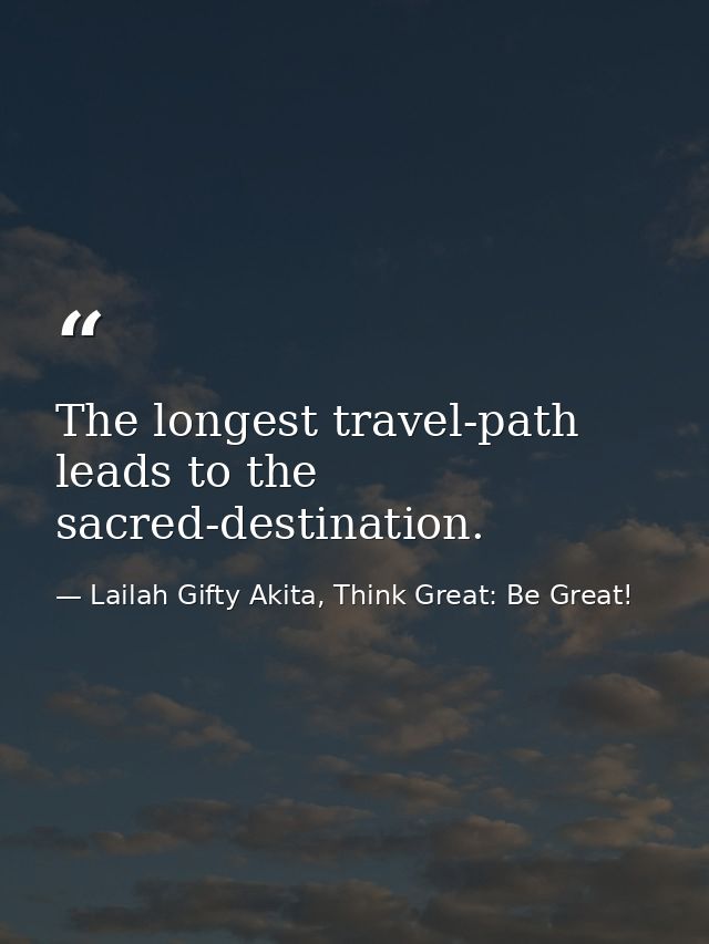 The longest travel-path leads to the sacred-destination. — Lailah Gifty Akita, Think Great: Be Great!