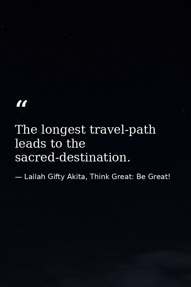 The longest travel-path leads to the sacred-destination. — Lailah Gifty Akita, Think Great: Be Great!