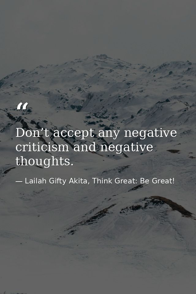 Don’t accept any negative criticism and negative thoughts. — Lailah Gifty Akita, Think Great: Be Great!