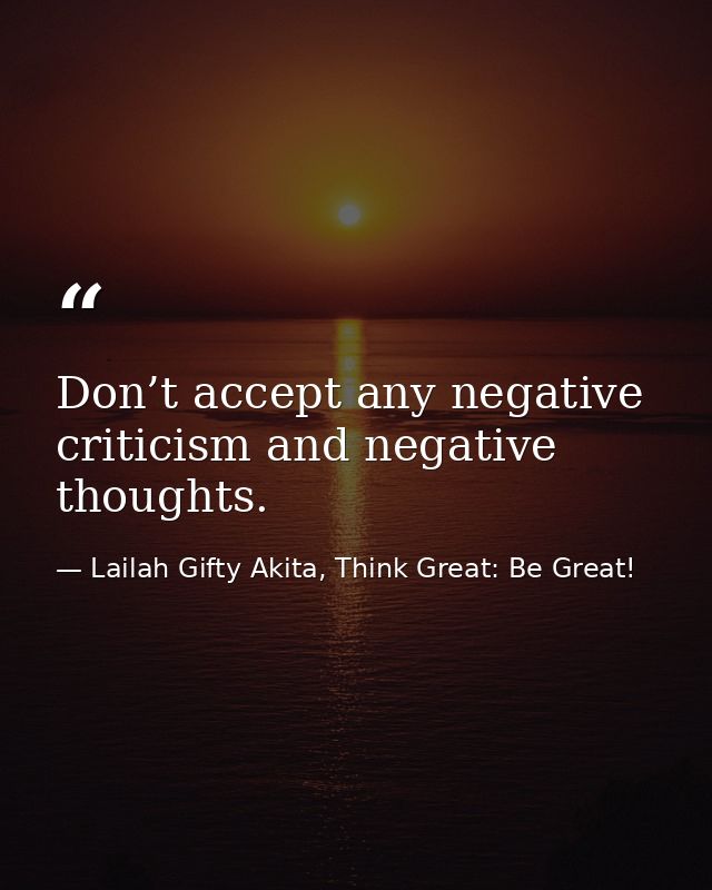 Don’t accept any negative criticism and negative thoughts. — Lailah Gifty Akita, Think Great: Be Great!