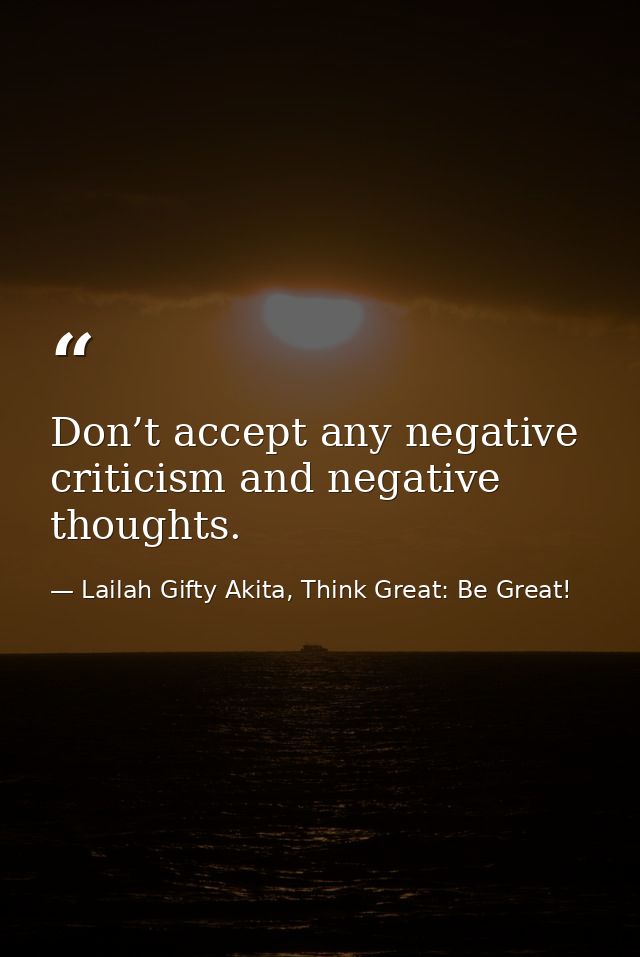 Don’t accept any negative criticism and negative thoughts. — Lailah Gifty Akita, Think Great: Be Great!