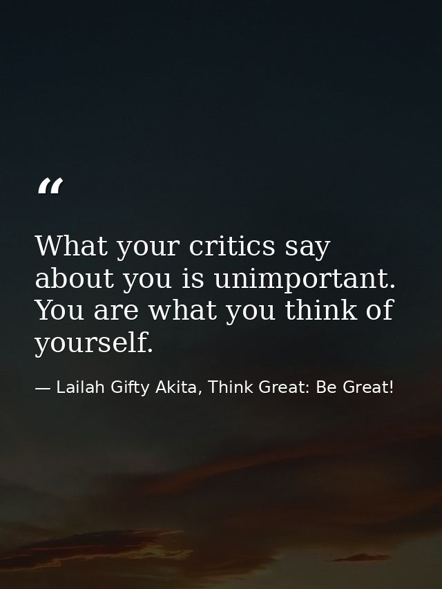 What your critics say about you is unimportant. You are what you think of yourself. — Lailah Gifty Akita, Think Great: Be Great!