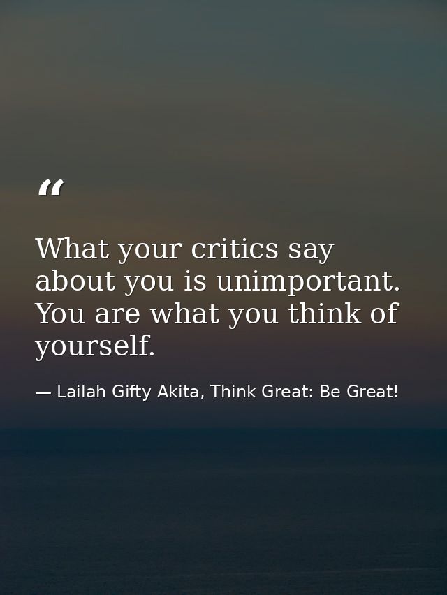 What your critics say about you is unimportant. You are what you think of yourself. — Lailah Gifty Akita, Think Great: Be Great!