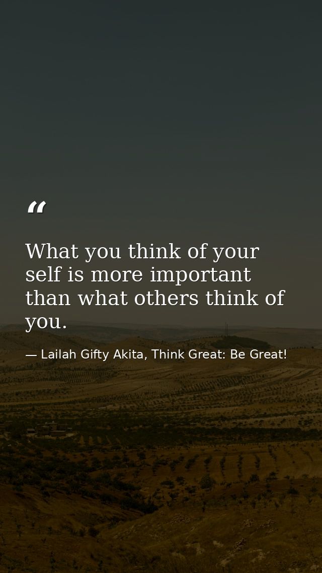 What you think of your self is more important than what others think of you. — Lailah Gifty Akita, Think Great: Be Great!