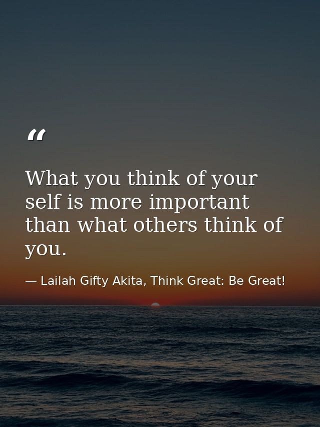 What you think of your self is more important than what others think of you. — Lailah Gifty Akita, Think Great: Be Great!