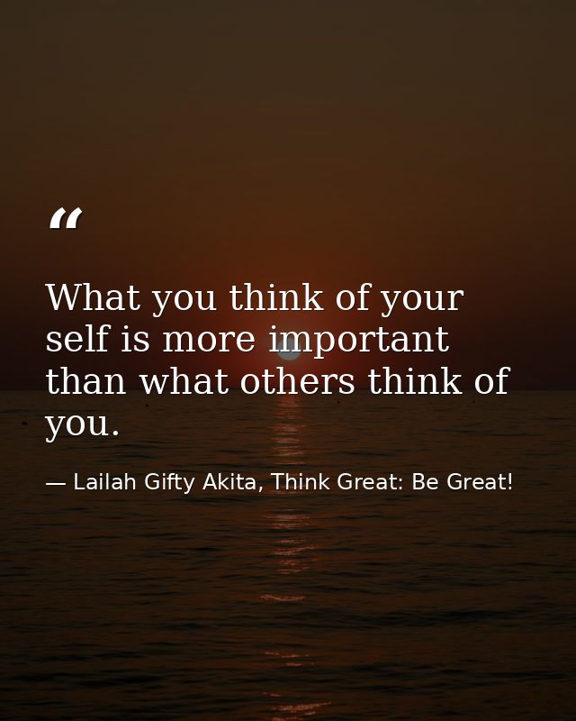 What you think of your self is more important than what others think of you. — Lailah Gifty Akita, Think Great: Be Great!