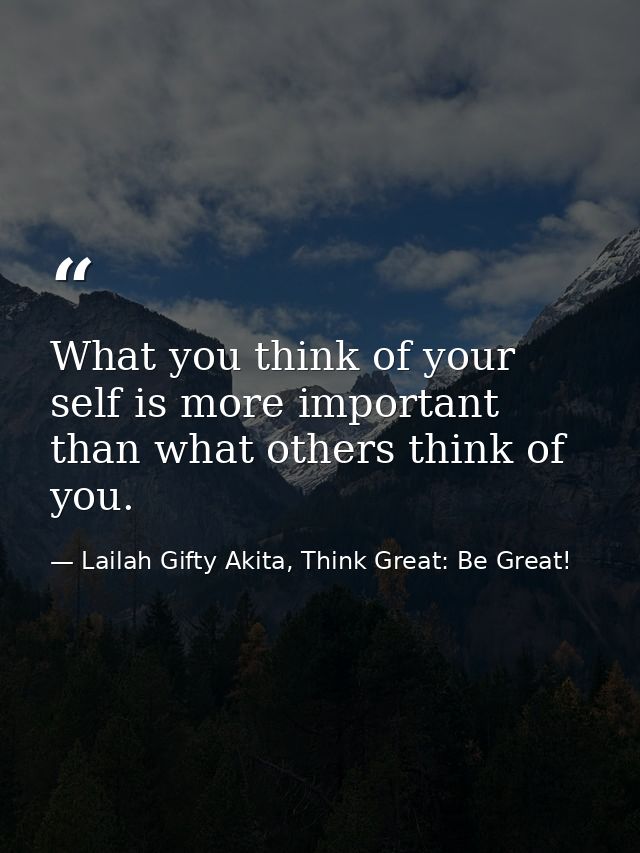 What you think of your self is more important than what others think of you. — Lailah Gifty Akita, Think Great: Be Great!