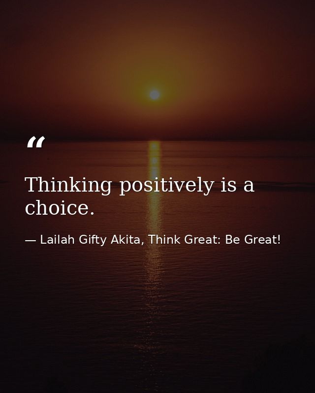 Thinking positively is a choice. — Lailah Gifty Akita, Think Great: Be Great!