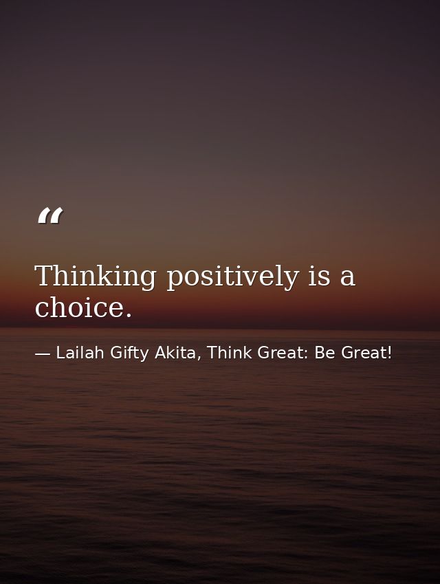 Thinking positively is a choice. — Lailah Gifty Akita, Think Great: Be Great!