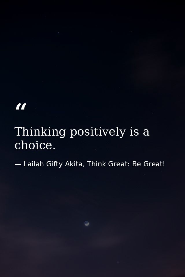 Thinking positively is a choice. — Lailah Gifty Akita, Think Great: Be Great!