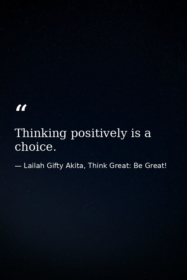 Thinking positively is a choice. — Lailah Gifty Akita, Think Great: Be Great!