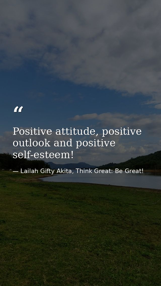 Positive attitude, positive outlook and positive self-esteem! — Lailah Gifty Akita, Think Great: Be Great!