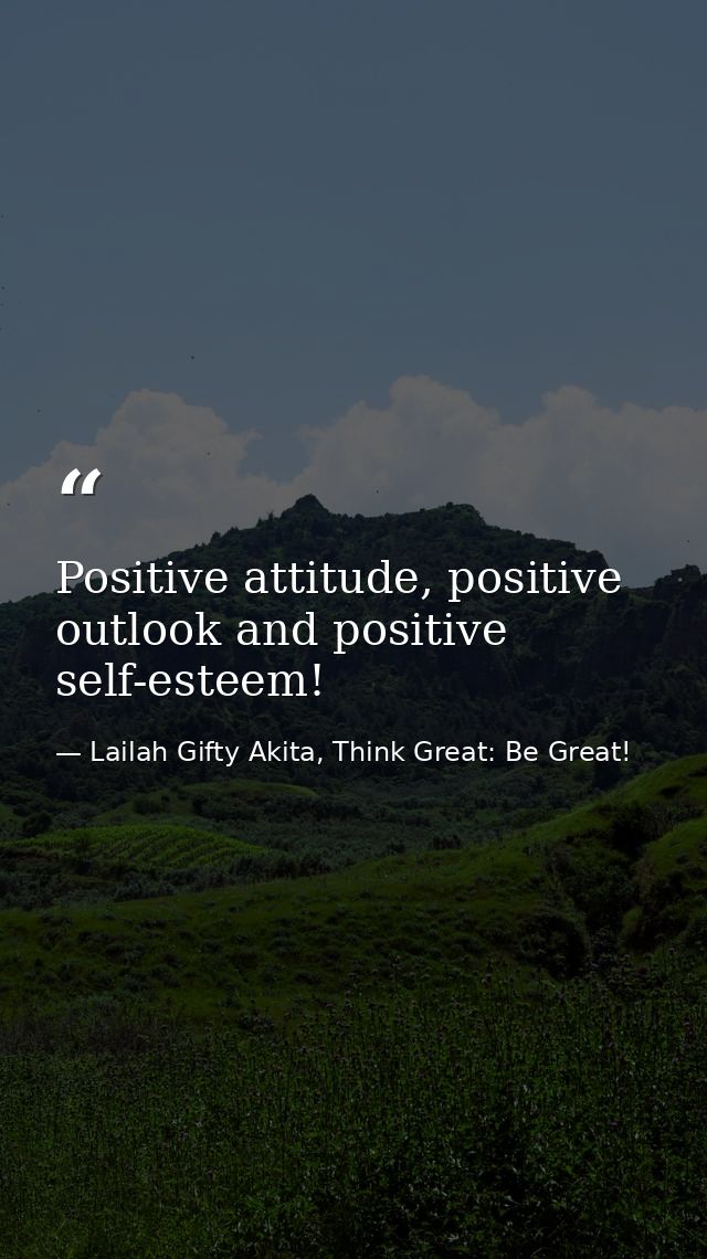 Positive attitude, positive outlook and positive self-esteem! — Lailah Gifty Akita, Think Great: Be Great!
