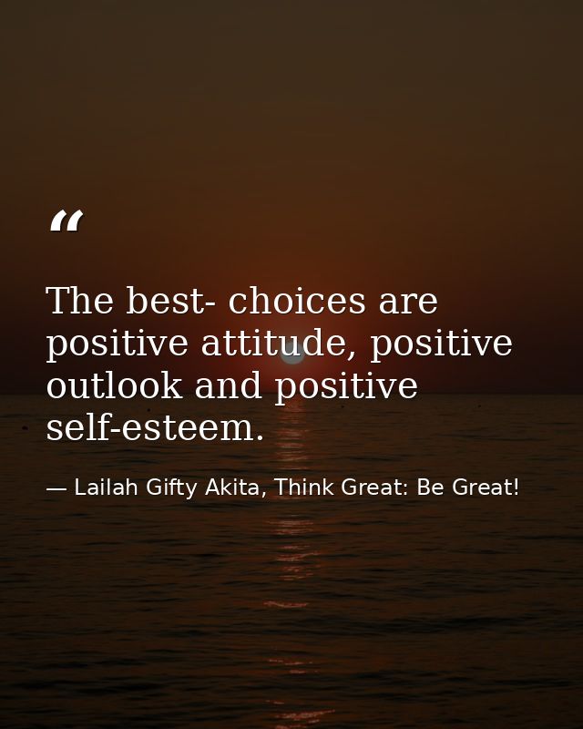 The best- choices are positive attitude, positive outlook and positive self-esteem. — Lailah Gifty Akita, Think Great: Be Great!