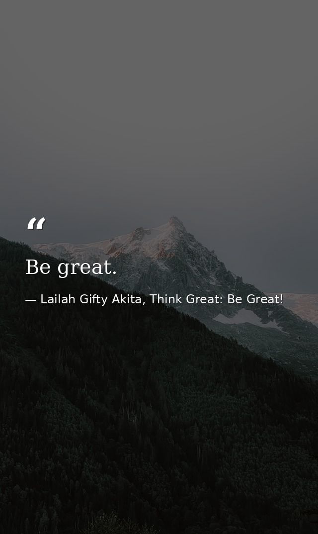 Be great. — Lailah Gifty Akita, Think Great: Be Great!
