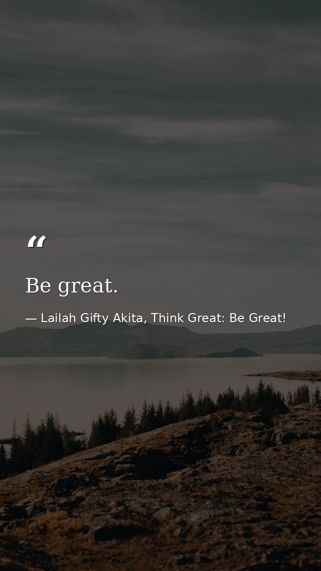 Be great. — Lailah Gifty Akita, Think Great: Be Great!