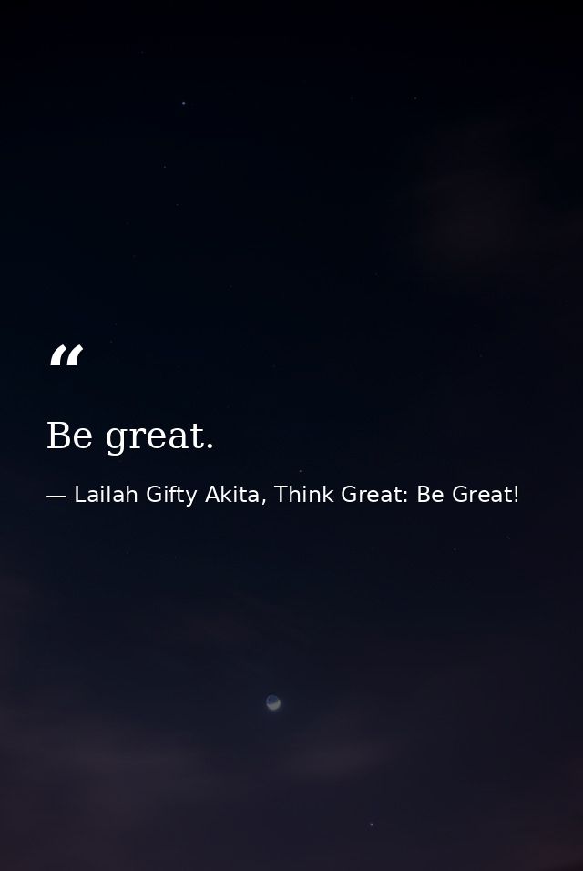 Be great. — Lailah Gifty Akita, Think Great: Be Great!