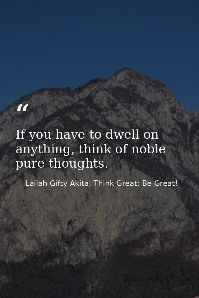 If you have to dwell on anything, think of noble pure thoughts. — Lailah Gifty Akita, Think Great: Be Great!