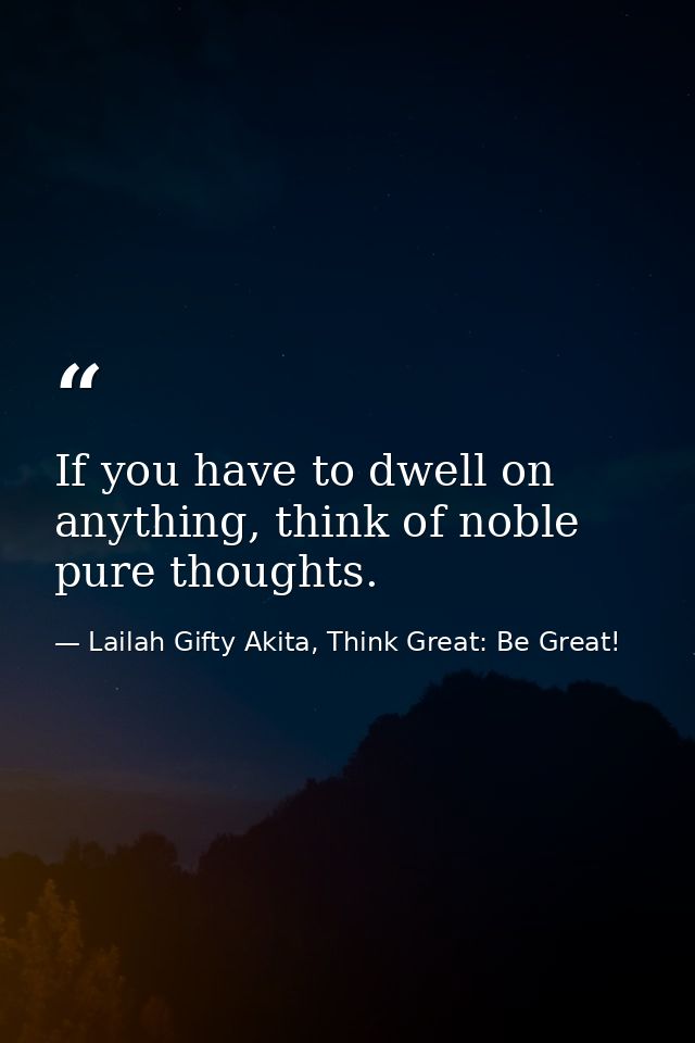If you have to dwell on anything, think of noble pure thoughts. — Lailah Gifty Akita, Think Great: Be Great!