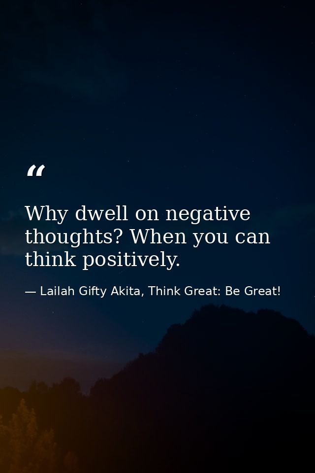 Why dwell on negative thoughts? When you can think positively. — Lailah Gifty Akita, Think Great: Be Great!