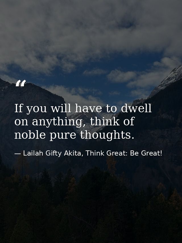 If you will have to dwell on anything, think of noble pure thoughts. — Lailah Gifty Akita, Think Great: Be Great!