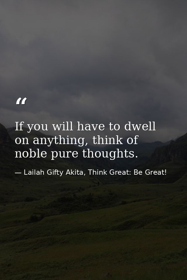 If you will have to dwell on anything, think of noble pure thoughts. — Lailah Gifty Akita, Think Great: Be Great!