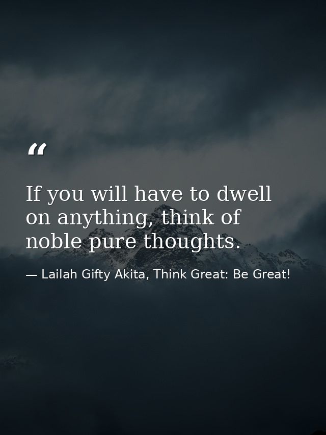 If you will have to dwell on anything, think of noble pure thoughts. — Lailah Gifty Akita, Think Great: Be Great!