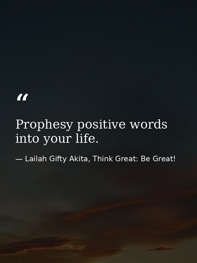 Prophesy positive words into your life. — Lailah Gifty Akita, Think Great: Be Great!