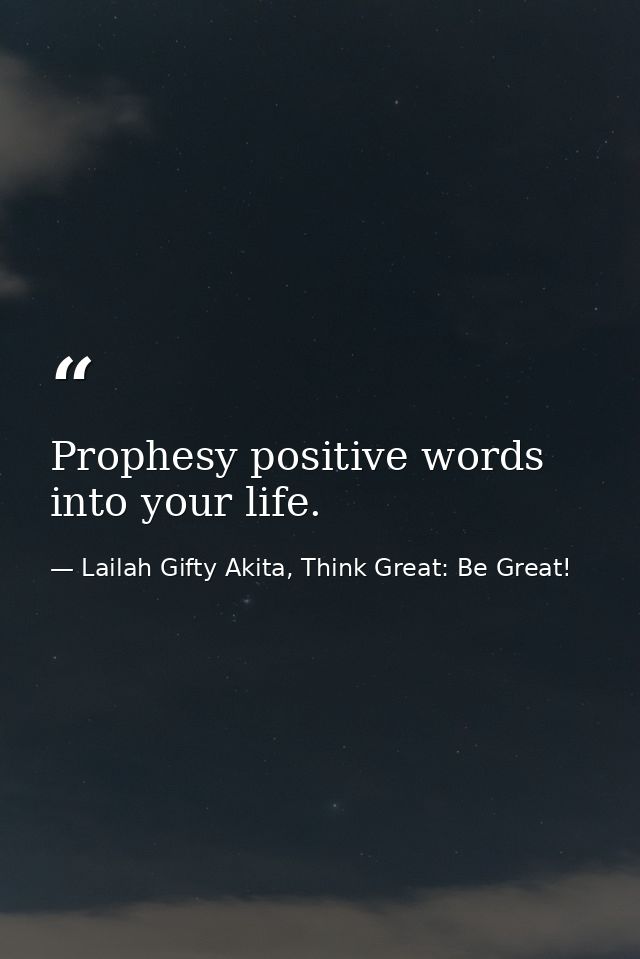 Prophesy positive words into your life. — Lailah Gifty Akita, Think Great: Be Great!