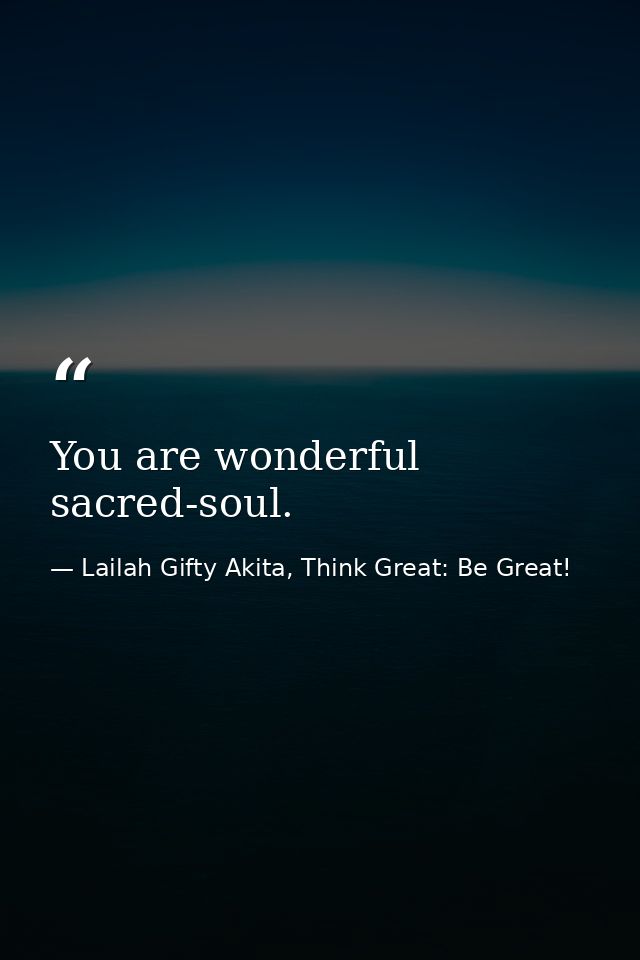 You are wonderful sacred-soul. — Lailah Gifty Akita, Think Great: Be Great!
