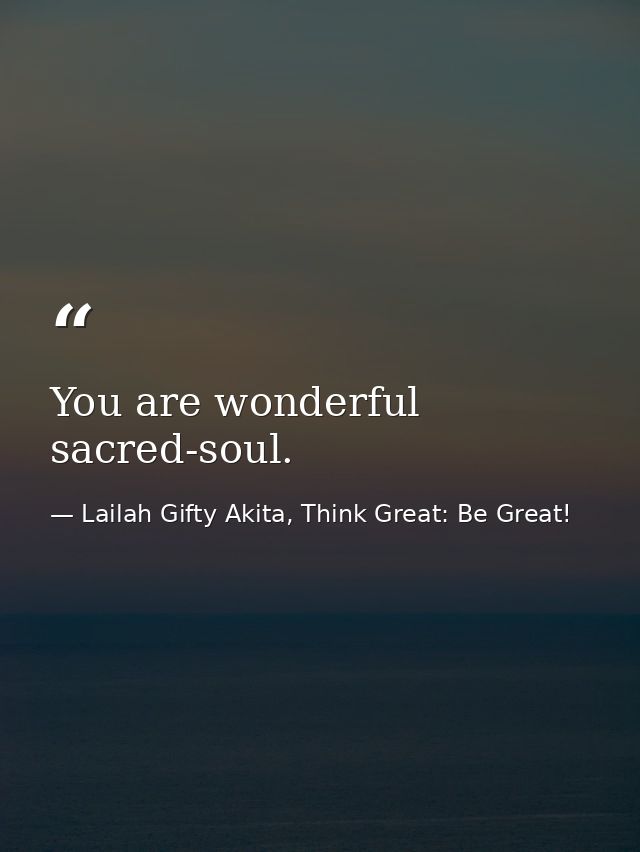 You are wonderful sacred-soul. — Lailah Gifty Akita, Think Great: Be Great!