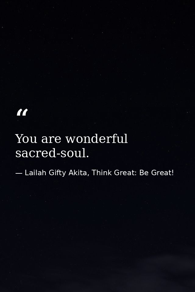 You are wonderful sacred-soul. — Lailah Gifty Akita, Think Great: Be Great!