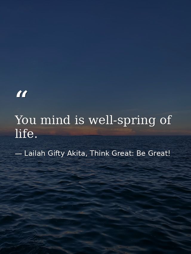 You mind is well-spring of life. — Lailah Gifty Akita, Think Great: Be Great!
