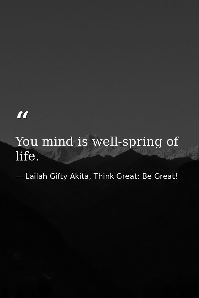 You mind is well-spring of life. — Lailah Gifty Akita, Think Great: Be Great!