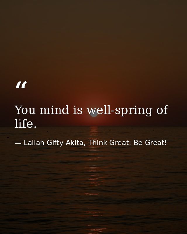 You mind is well-spring of life. — Lailah Gifty Akita, Think Great: Be Great!